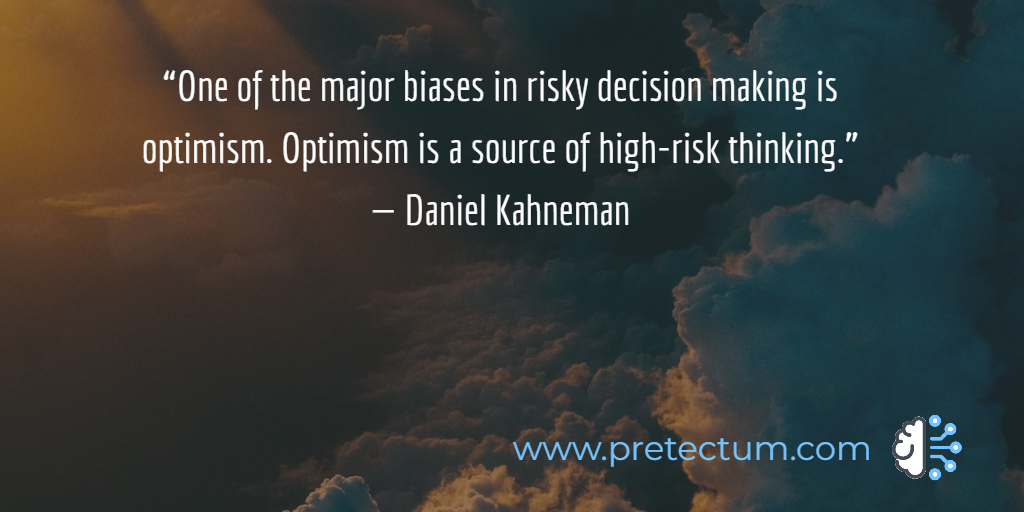“One of the major biases in risky decision making is optimism. Optimism is a source of high-risk thinking.” — Daniel Kahneman